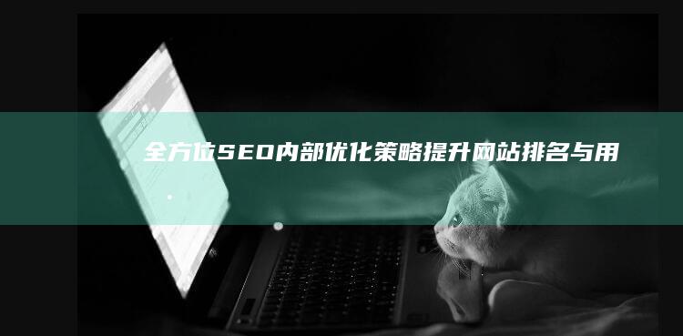 全方位SEO内部优化策略：提升网站排名与用户体验